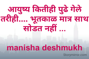 आयुष्य कितीही पुढे गेले तरीही.... भूतकाळ मात्र साथ सोडत नहीं ...

manisha deshmukh