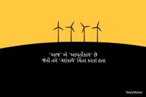 'આજ' એ 'આવતીકાલ' છે 
જેની તમે 'ગઈ કાલે' ચિંતા કરતાં હતા