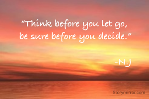 “Think before you let go,
 be sure before you decide.”

                                       -N.J
