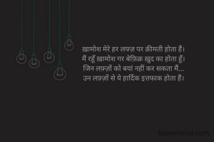 ख़ामोश मेरे हर लफ्ज़ पर क़ीमती होता हैं।
मैं रहूँ ख़ामोश गर बेफ़िक्र ख़ुद का होता हूँ।
जिन लफ़्ज़ों को बयां नहीं कर सकता मैं...
उन लफ़्ज़ों से ये हार्दिक इत्तफाक होता हैं।