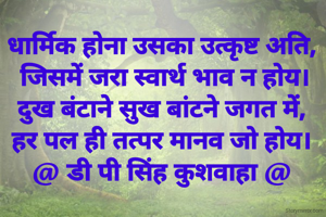 धार्मिक होना उसका उत्कृष्ट अति,
 जिसमें जरा स्वार्थ भाव न होय।
दुख बंटाने सुख बांटने जगत में,
हर पल ही तत्पर मानव जो होय।
@ डी पी सिंह कुशवाहा @