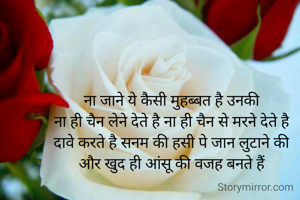 ना जाने ये कैसी मुहब्बत है उनकी
ना ही चैन लेने देते है ना ही चैन से मरने देते है
दावे करते है सनम की हसी पे जान लुटाने की
और खुद ही आंसू की वजह बनते हैं