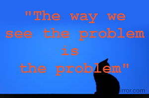 "The way we
see the problem is 
the problem"