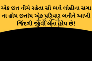 એક છત નીચે રહેતા સૌ ભલે લોહીના સગા ના હોય છતાંય એક પરિવાર બનીને આખી જિંદગી જીવી લેતા હોય છે!
