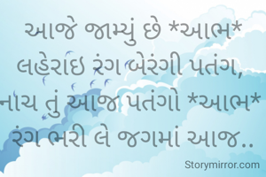 આજે જામ્યું છે *આભ*
લહેરાઇ રંગ બેરંગી પતંગ, 
નાચ તું આજ પતંગો *આભ* 
રંગ ભરી લે જગમાં આજ..