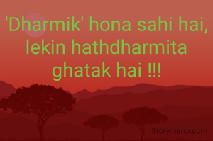 'Dharmik' hona sahi hai,
lekin hathdharmita ghatak hai !!!