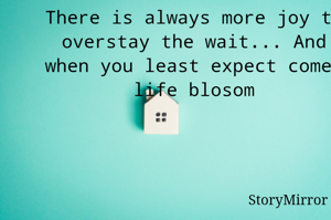 There is always more joy to outstay the wait... And when you least expect comes life blosom