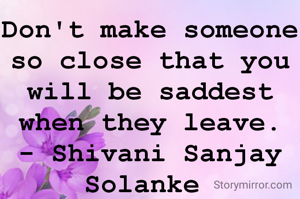 Don't make someone so close that you will be saddest when they leave.
- Shivani Sanjay Solanke 