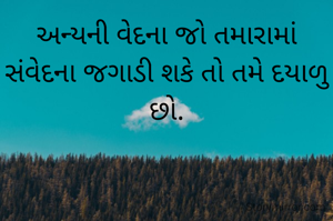 અન્યની વેદના જો તમારામાં સંવેદના જગાડી શકે તો તમે દયાળુ છો.