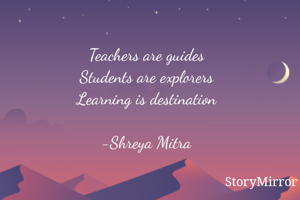 Teachers are guides
Students are explorers
Learning is destination

-Shreya Mitra