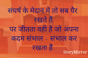 संघर्ष के मेदान मे तो सब पैर रखते हैं,
पर जीतता वही है जो अपना कदम संभाल - संभाल कर रखता हैं..