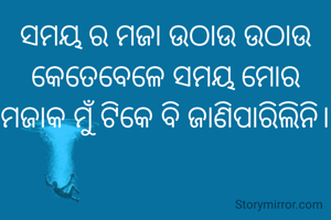 ସମୟ ର ମଜା ଉଠାଉ ଉଠାଉ କେତେବେଳେ ସମୟ ମୋର ମଜାକ ମୁଁ ଟିକେ ବି ଜାଣିପାରିଲିନି।