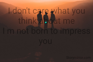 I don't care what you think about me
I m not born to impress you 
