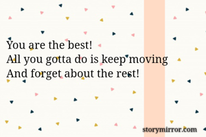 You are the best!
All you gotta do is keep moving 
And forget about the rest!