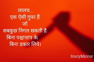 लालच...
एक ऐसी गुफा है;
जो,
सबकुछ निगल सकती है;
बिना पश्चात्ताप के,
बिना डकार लिये।
