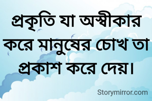 প্রকৃতি যা অস্বীকার করে মানুষের চোখ তা প্রকাশ করে দেয়।