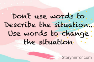 Don't use words to Describe the situation.. Use words to change the situation