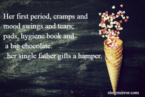 Her first period, cramps and 
mood swings and tears; 
pads, hygiene book and
 a big chocolate.
..her single father gifts a hamper.
