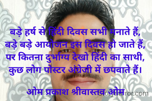 

बड़े हर्ष से हिंदी दिवस सभी मनाते हैं,
बड़े बड़े आयोजन इस दिवस हो जाते हैं,
पर कितना दुर्भाग्य देखो हिंदी का साथी,
कुछ लोग पोस्टर अंग्रेजी में छपवाते हैं।

ओम प्रकाश श्रीवास्तव ओम
