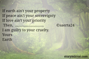 If earth ain't your property 
If peace ain't your sovereignty 
If love ain't your priority
 Then,  ...............................             ©saerta24
I am guilty to your cruelty.  
Yours
Earth                                                     
