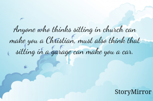 Anyone who thinks sitting in church can make you a Christian, must also think that sitting in a garage can make you a car.