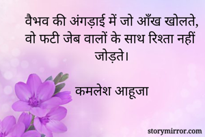 वैभव की अंगड़ाई में जो आँख खोलते,
वो फटी जेब वालों के साथ रिश्ता नहीं जोड़ते।

कमलेश आहूजा
