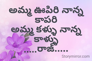 అమ్మ ఊపిరి నాన్న కాపరి
అమ్మ కళ్ళు నాన్న కాళ్ళు
.....రాజ్.....
