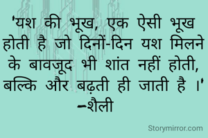 'यश की भूख, एक ऐसी भूख होती है जो दिनों-दिन यश मिलने के बावजूद भी शांत नहीं होती, बल्कि और बढ़ती ही जाती है ।'
-शैली  