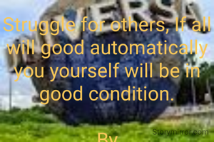 Struggle for others, If all will good automatically you yourself will be in good condition.

By
 Rabindra kumar Sahoo.