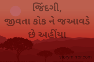 આવે છે ઘણા જાય છે ઘણા
સ્થિર  કોણ થાય છે અહીંયા ??
પલ ભર ની છે આ જિંદગી,
જીવતા કોક ને જઆવડે છે અહીંયા