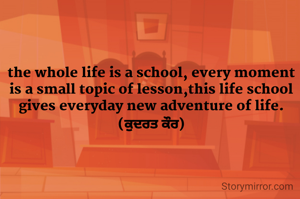 the whole life is a school, every moment is a small topic of lesson,this life school gives everyday new adventure of life.(ਕੁਦਰਤ ਕੌਰ)