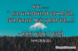 પપ્પા .....
"  તારા ઘરનો ઉંબરો છે હરખની ડેલી ,
ચિત્તે ચિતરાઈ જાણે ખુશીની હેલી...!!

- વનિતા મણુંન્દ્રા ( વાણી)
બનાસકાંઠા
