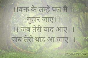 ।।वक्त के लम्हे पल मैं ।।
गुजर जाए। ।
।। जब तेरी याद आए। ।
जब तेरी याद आ जाए। ।