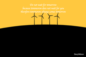 Do not wait for tomorrow
because tommorow does not wait for you
therefore tommorow always comes tomorrow
