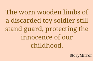The worn wooden limbs of a discarded toy soldier still stand guard, protecting the innocence of our childhood.