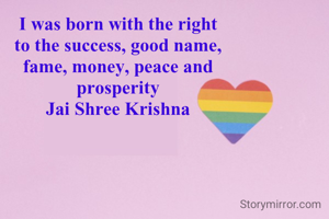 I was born with the right 
to the success, good name, 
fame, money, peace and 
prosperity 
Jai Shree Krishna 