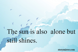 
The sun is also  alone but still shines.