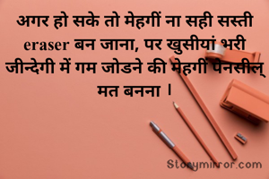अगर हो सके तो मेहगीं ना सही सस्ती eraser बन जाना, पर खुसीयां भरी जीन्देगी में गम जोडने की मेहगीं पेनसील् मत बनना ।
