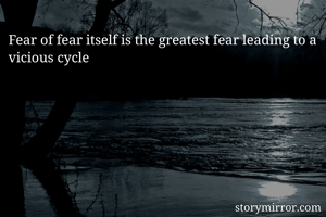 Fear of fear itself is the greatest fear leading to a vicious cycle 