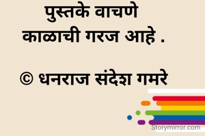 पुस्तके वाचणे 
काळाची गरज आहे .

© धनराज संदेश गमरे