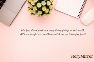 let's bow down each and every living beings on this earth,
All have taught us something which we can't imagine for!!!

