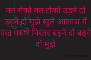 मत रोको मत टोको उड़ने दो उड़ने दो मुझे खुले आकाश में पंख पसारे निरंतर बढ़ने दो बढ़ने दो मुझे