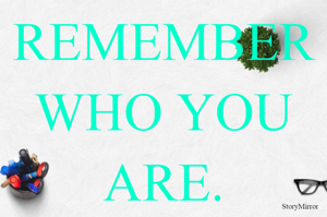 REMEMBER WHO YOU ARE.