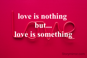 love is nothing 
but...
love is something