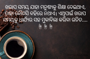 ଖରାପ ସମୟ ଯାହା ମନୁଷ୍ୟକୁ ଶିକ୍ଷା ଦେଇଥାଏ, ତାହା କୌଣସି ବହିରେ ନଥାଏ। ଏଥିପାଇଁ ଖରାପ ସମୟକୁ ଧାର୍ଯ୍ୟର ସହ ମୁକାବିଲା କରିବା ଉଚିତ....☝☝☝

