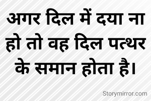 अगर दिल में दया ना हो तो वह दिल पत्थर के समान होता है।