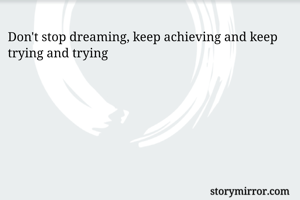 Don't stop dreaming, keep achieving and keep trying and trying