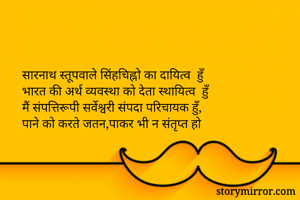 सारनाथ स्तूपवाले सिंहचिह्नो का दायित्व  हुँ
भारत की अर्थ व्यवस्था को देता स्थायित्व  हुँ
मैं संपत्तिरूपी सर्वेश्वरी संपदा परिचायक हुँ, 
पाने को करते जतन,पाकर भी न संतृप्त हो