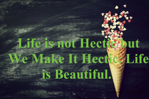 Life is not Hectic but We Make It Hectic. Life is Beautiful. 
