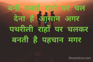 बनी बनाई राहों पर चल देना है आसान अगर
 पथरीली राहों पर चलकर बनती है पहचान मगर